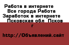   Работа в интернете!!! - Все города Работа » Заработок в интернете   . Псковская обл.,Псков г.